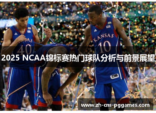 2025 NCAA锦标赛热门球队分析与前景展望