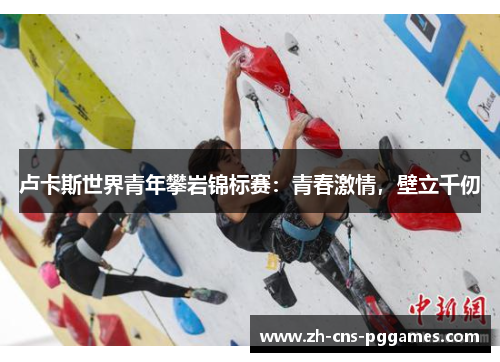 卢卡斯世界青年攀岩锦标赛：青春激情，壁立千仞