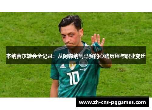 本纳赛尔转会全记录：从阿森纳到马赛的心路历程与职业变迁