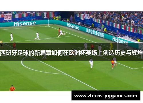 西班牙足球的新篇章如何在欧洲杯赛场上创造历史与辉煌