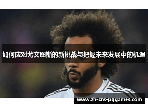如何应对尤文图斯的新挑战与把握未来发展中的机遇