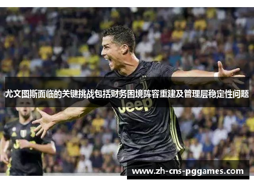 尤文图斯面临的关键挑战包括财务困境阵容重建及管理层稳定性问题