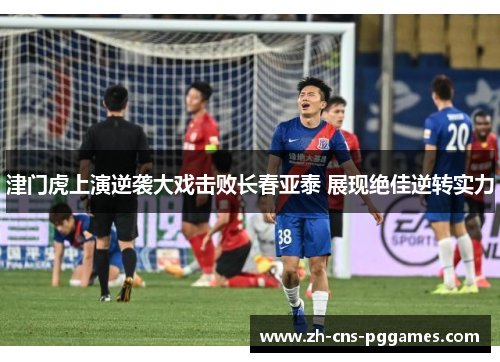 津门虎上演逆袭大戏击败长春亚泰 展现绝佳逆转实力
