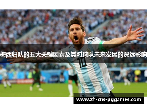 梅西归队的五大关键因素及其对球队未来发展的深远影响