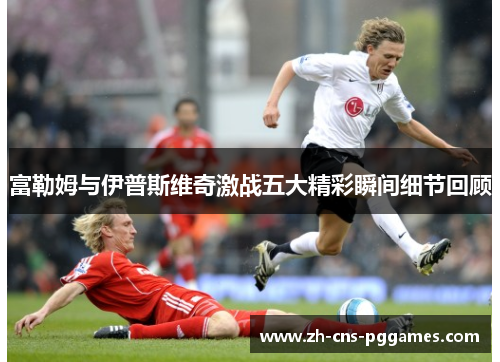 富勒姆与伊普斯维奇激战五大精彩瞬间细节回顾