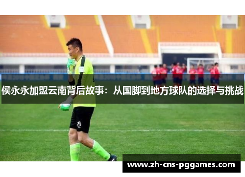 侯永永加盟云南背后故事：从国脚到地方球队的选择与挑战