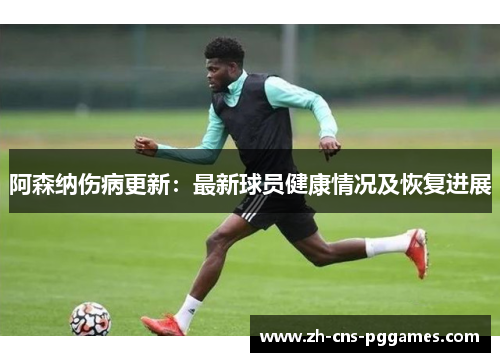 阿森纳伤病更新：最新球员健康情况及恢复进展