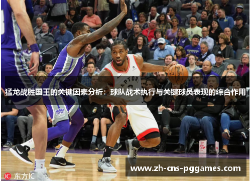 猛龙战胜国王的关键因素分析：球队战术执行与关键球员表现的综合作用