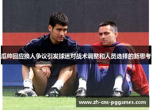 瓜帅回应换人争议引发球迷对战术调整和人员选择的新思考